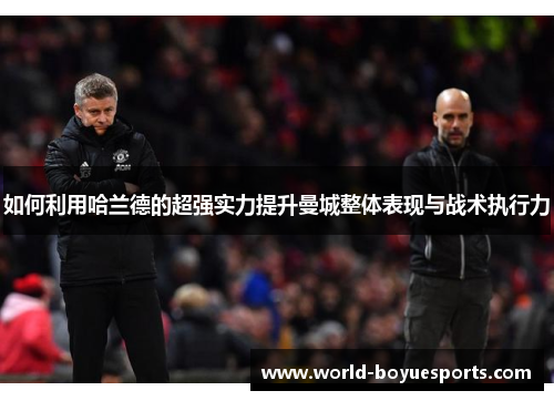 如何利用哈兰德的超强实力提升曼城整体表现与战术执行力 如何利用哈兰德的超强实力提升曼城整体表现与战术执行力