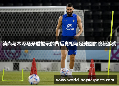 德尚与本泽马矛盾揭示的背后真相与足球圈的隐秘游戏 德尚与本泽马矛盾揭示的背后真相与足球圈的隐秘游戏