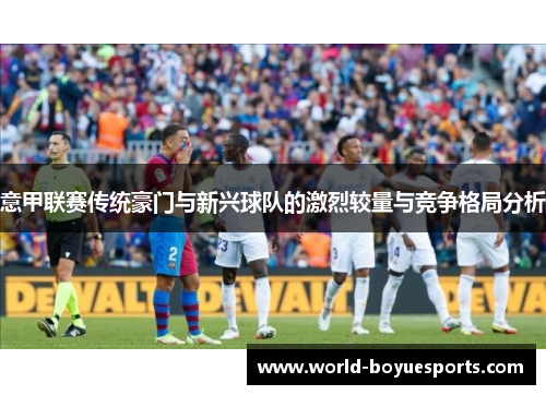 意甲联赛传统豪门与新兴球队的激烈较量与竞争格局分析 意甲联赛传统豪门与新兴球队的激烈较量与竞争格局分析