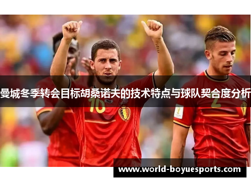 曼城冬季转会目标胡桑诺夫的技术特点与球队契合度分析 曼城冬季转会目标胡桑诺夫的技术特点与球队契合度分析