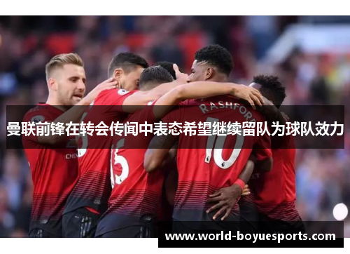 曼联前锋在转会传闻中表态希望继续留队为球队效力 曼联前锋在转会传闻中表态希望继续留队为球队效力