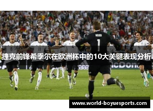 捷克前锋希季尔在欧洲杯中的10大关键表现分析