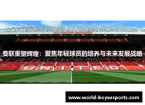 曼联重塑辉煌:聚焦年轻球员的培养与未来发展战略 曼联重塑辉煌:聚焦年轻球员的培养与未来发展战略