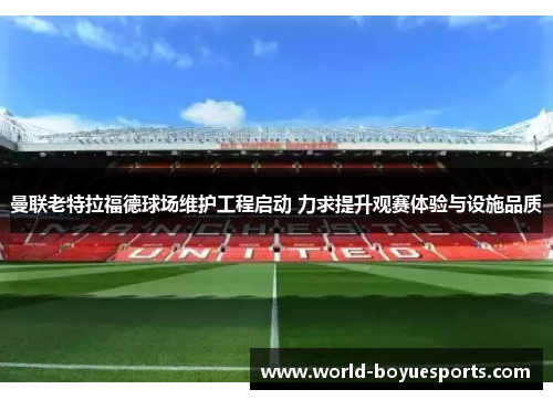 曼联老特拉福德球场维护工程启动 力求提升观赛体验与设施品质 曼联老特拉福德球场维护工程启动 力求提升观赛体验与设施品质