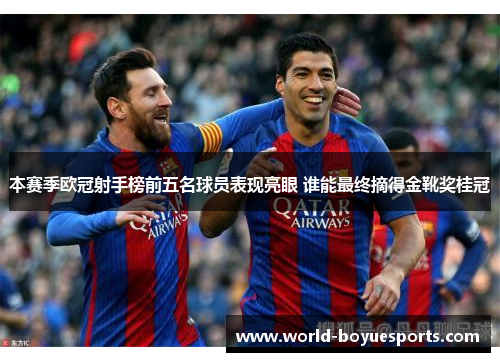 本赛季欧冠射手榜前五名球员表现亮眼 谁能最终摘得金靴奖桂冠 本赛季欧冠射手榜前五名球员表现亮眼 谁能最终摘得金靴奖桂冠