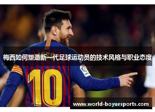 梅西如何塑造新一代足球运动员的技术风格与职业态度