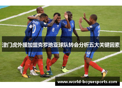 津门虎外援加盟克罗地亚球队转会分析五大关键因素 津门虎外援加盟克罗地亚球队转会分析五大关键因素