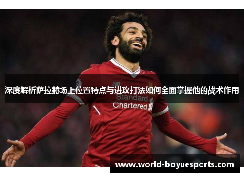 深度解析萨拉赫场上位置特点与进攻打法如何全面掌握他的战术作用 深度解析萨拉赫场上位置特点与进攻打法如何全面掌握他的战术作用
