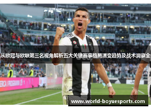 从欧冠与欧联第三名视角解析五大关键赛事格局演变趋势及战术洞察全 从欧冠与欧联第三名视角解析五大关键赛事格局演变趋势及战术洞察全