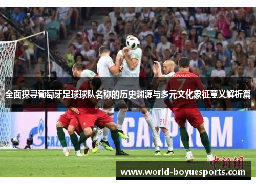 全面探寻葡萄牙足球球队名称的历史渊源与多元文化象征意义解析篇 全面探寻葡萄牙足球球队名称的历史渊源与多元文化象征意义解析篇