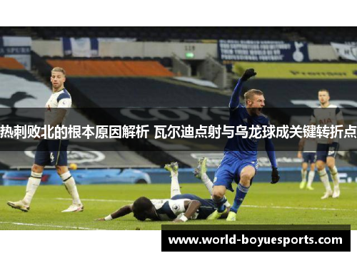 热刺败北的根本原因解析 瓦尔迪点射与乌龙球成关键转折点 热刺败北的根本原因解析 瓦尔迪点射与乌龙球成关键转折点