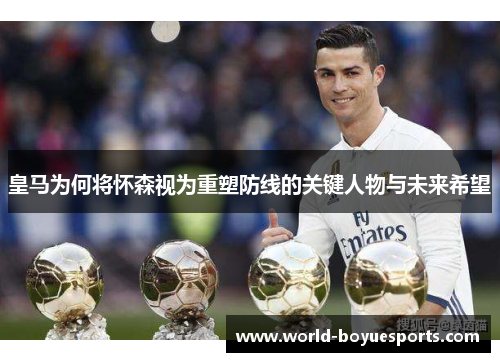 皇马为何将怀森视为重塑防线的关键人物与未来希望 皇马为何将怀森视为重塑防线的关键人物与未来希望
