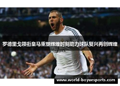 罗德里戈领衔皇马重塑辉煌时刻助力球队复兴再创辉煌