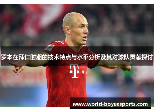 罗本在拜仁时期的技术特点与水平分析及其对球队贡献探讨