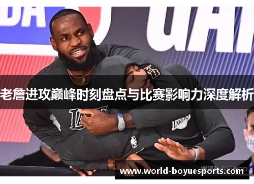 老詹进攻巅峰时刻盘点与比赛影响力深度解析