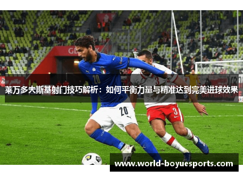 莱万多夫斯基射门技巧解析:如何平衡力量与精准达到完美进球效果 莱万多夫斯基射门技巧解析:如何平衡力量与精准达到完美进球效果