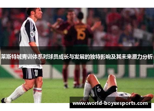 莱斯特城青训体系对球员成长与发展的独特影响及其未来潜力分析 莱斯特城青训体系对球员成长与发展的独特影响及其未来潜力分析