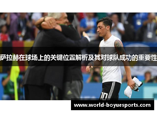 萨拉赫在球场上的关键位置解析及其对球队成功的重要性