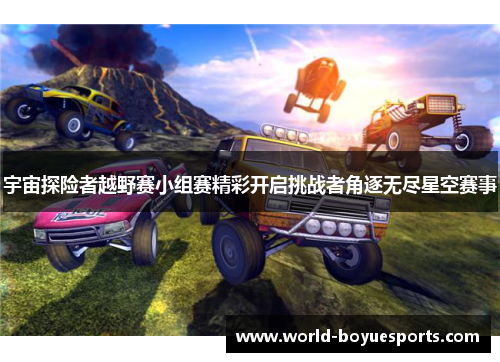 宇宙探险者越野赛小组赛精彩开启挑战者角逐无尽星空赛事