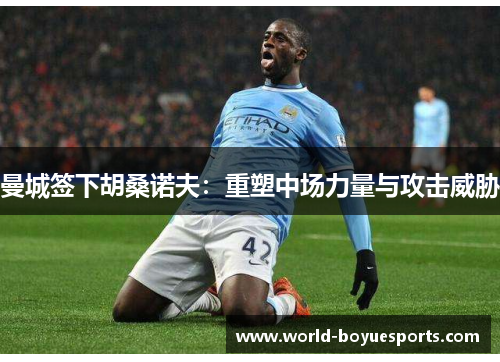 曼城签下胡桑诺夫:重塑中场力量与攻击威胁 曼城签下胡桑诺夫:重塑中场力量与攻击威胁
