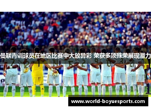 曼联青训球员在地区比赛中大放异彩 荣获多项殊荣展现潜力