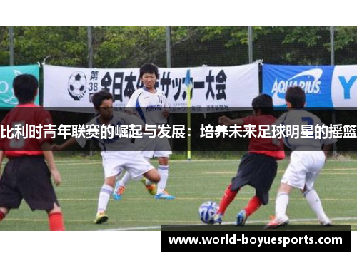 比利时青年联赛的崛起与发展:培养未来足球明星的摇篮 比利时青年联赛的崛起与发展:培养未来足球明星的摇篮