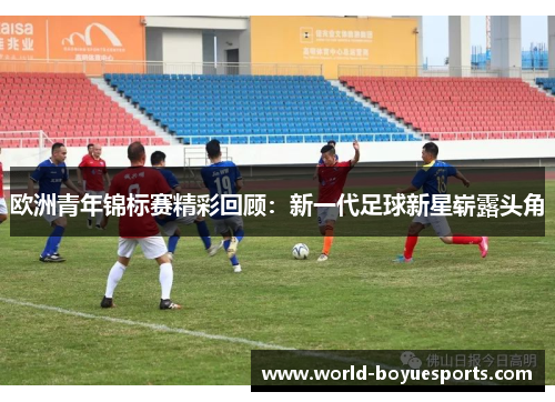 欧洲青年锦标赛精彩回顾:新一代足球新星崭露头角 欧洲青年锦标赛精彩回顾:新一代足球新星崭露头角
