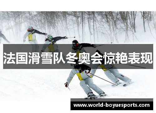 法国滑雪队冬奥会惊艳表现 法国滑雪队冬奥会惊艳表现
