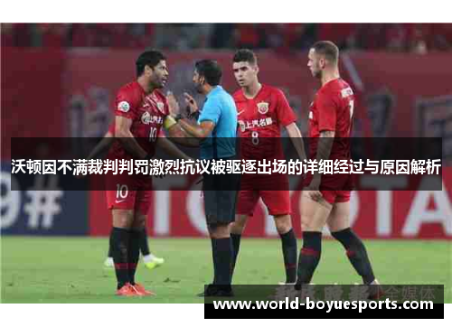 沃顿因不满裁判判罚激烈抗议被驱逐出场的详细经过与原因解析 沃顿因不满裁判判罚激烈抗议被驱逐出场的详细经过与原因解析