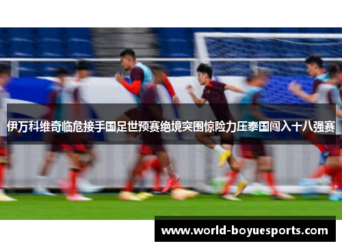 伊万科维奇临危接手国足世预赛绝境突围惊险力压泰国闯入十八强赛 伊万科维奇临危接手国足世预赛绝境突围惊险力压泰国闯入十八强赛