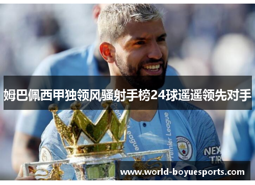 姆巴佩西甲独领风骚射手榜24球遥遥领先对手