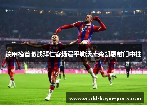德甲榜首激战拜仁客场逼平勒沃库森凯恩射门中柱