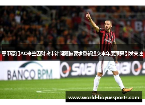 意甲豪门AC米兰因财政审计问题被要求重新提交本年度预算引发关注