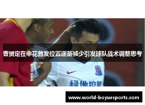 曹赟定在申花首发位置逐渐减少引发球队战术调整思考 曹赟定在申花首发位置逐渐减少引发球队战术调整思考