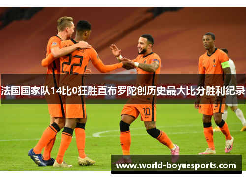 法国国家队14比0狂胜直布罗陀创历史最大比分胜利纪录