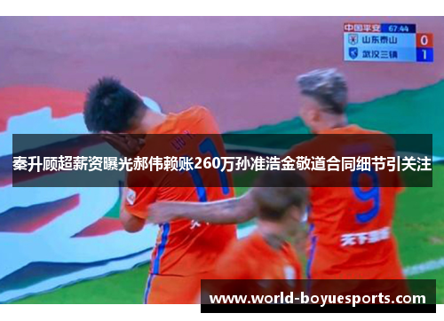 秦升顾超薪资曝光郝伟赖账260万孙准浩金敬道合同细节引关注