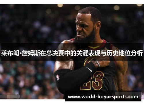 莱布朗·詹姆斯在总决赛中的关键表现与历史地位分析