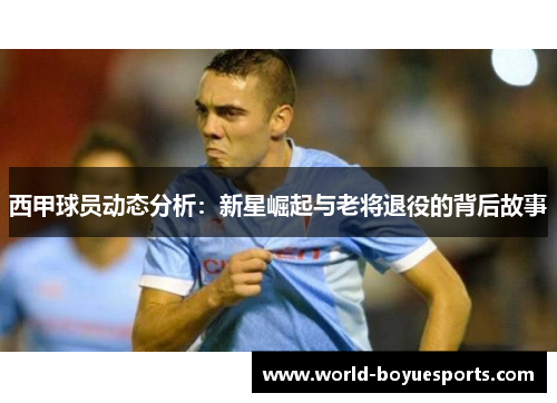 西甲球员动态分析:新星崛起与老将退役的背后故事 西甲球员动态分析:新星崛起与老将退役的背后故事