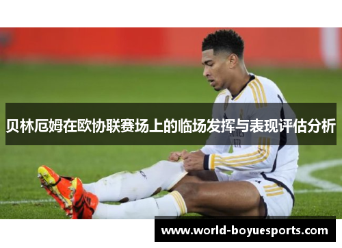 贝林厄姆在欧协联赛场上的临场发挥与表现评估分析 贝林厄姆在欧协联赛场上的临场发挥与表现评估分析