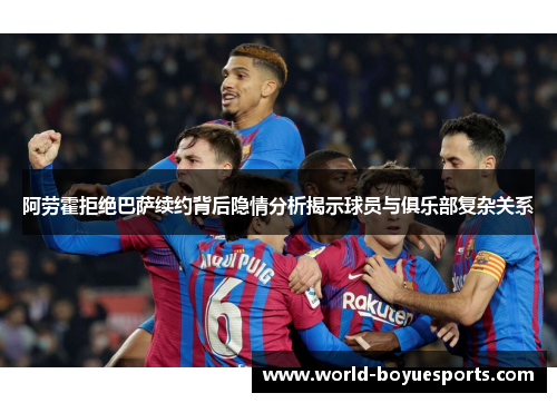 阿劳霍拒绝巴萨续约背后隐情分析揭示球员与俱乐部复杂关系