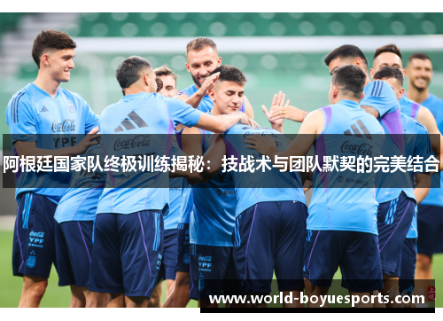 阿根廷国家队终极训练揭秘：技战术与团队默契的完美结合