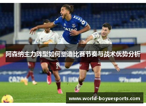 阿森纳主力阵型如何塑造比赛节奏与战术优势分析